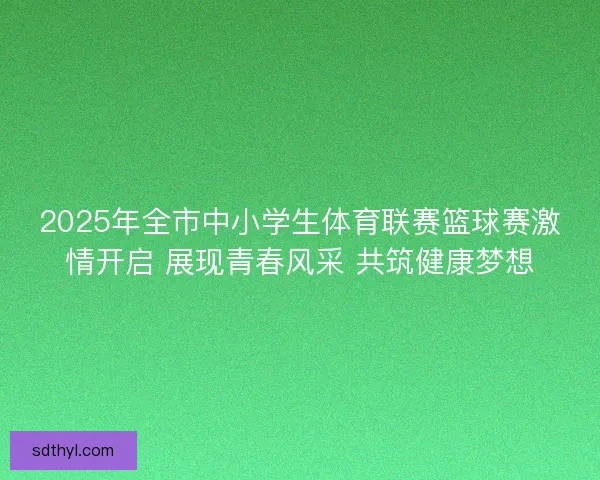 2025年全市中小学生体育联赛篮球赛激情开启 展现青春风采 共筑健康梦想