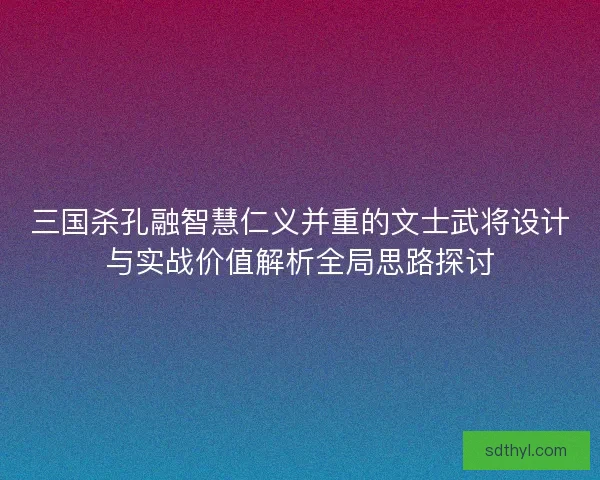 三国杀孔融智慧仁义并重的文士武将设计与实战价值解析全局思路探讨