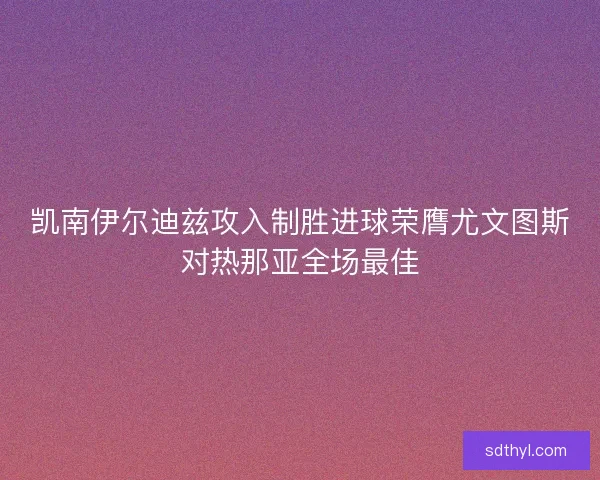 凯南伊尔迪兹攻入制胜进球荣膺尤文图斯对热那亚全场最佳