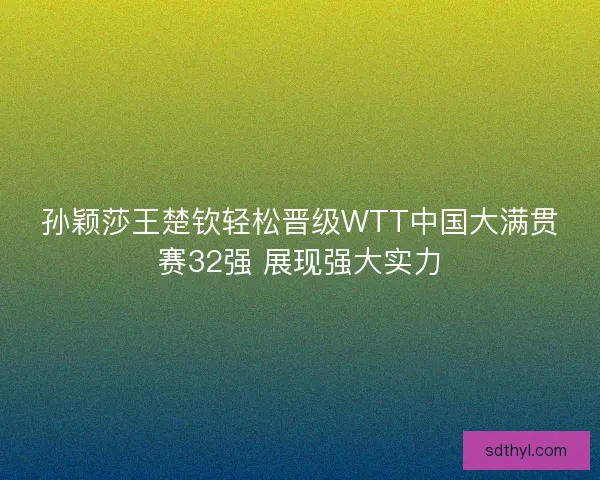 孙颖莎王楚钦轻松晋级WTT中国大满贯赛32强 展现强大实力