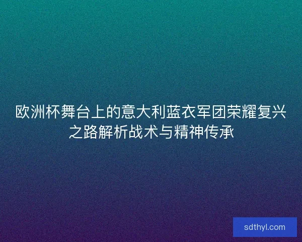 欧洲杯舞台上的意大利蓝衣军团荣耀复兴之路解析战术与精神传承 欧洲杯舞台上的意大利蓝衣军团荣耀复兴之路解析战术与精神传承