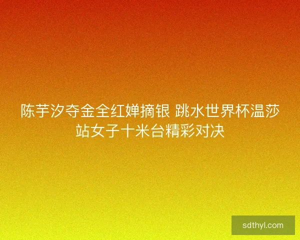 陈芋汐夺金全红婵摘银 跳水世界杯温莎站女子十米台精彩对决 陈芋汐夺金全红婵摘银 跳水世界杯温莎站女子十米台精彩对决