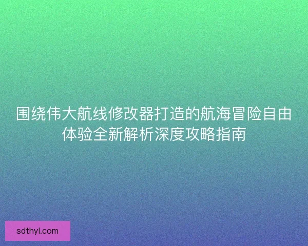 围绕伟大航线修改器打造的航海冒险自由体验全新解析深度攻略指南 围绕伟大航线修改器打造的航海冒险自由体验全新解析深度攻略指南