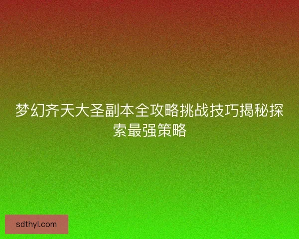 梦幻齐天大圣副本全攻略挑战技巧揭秘探索最强策略