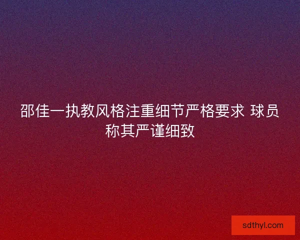 邵佳一执教风格注重细节严格要求 球员称其严谨细致