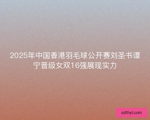2025年中国香港羽毛球公开赛刘圣书谭宁晋级女双16强展现实力
