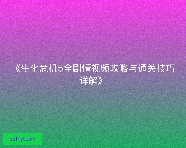 《生化危机5全剧情视频攻略与通关技巧详解》