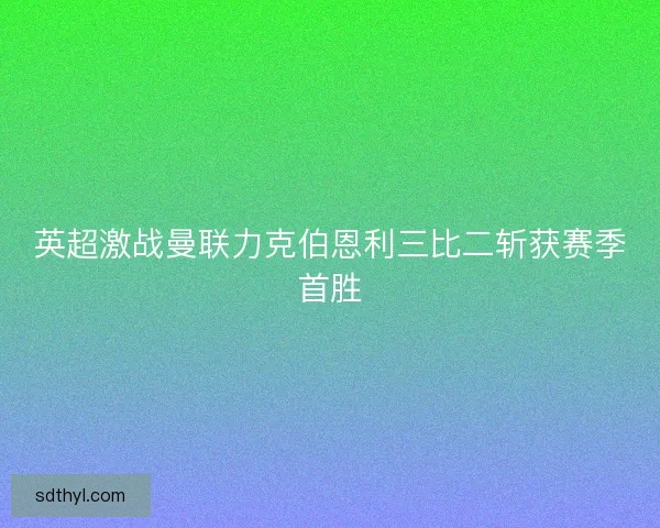 英超激战曼联力克伯恩利三比二斩获赛季首胜
