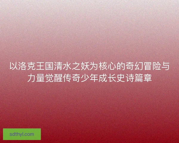 以洛克王国清水之妖为核心的奇幻冒险与力量觉醒传奇少年成长史诗篇章