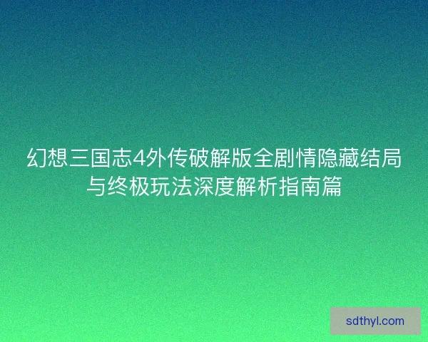 幻想三国志4外传破解版全剧情隐藏结局与终极玩法深度解析指南篇