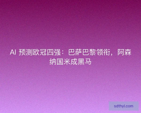 AI 预测欧冠四强：巴萨巴黎领衔，阿森纳国米成黑马
