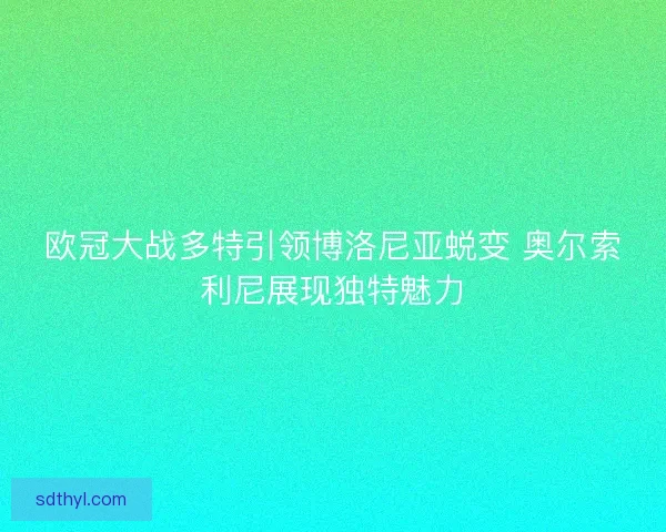 欧冠大战多特引领博洛尼亚蜕变 奥尔索利尼展现独特魅力