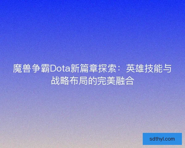 魔兽争霸Dota新篇章探索：英雄技能与战略布局的完美融合