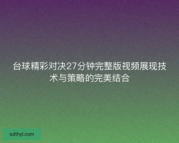 台球精彩对决27分钟完整版视频展现技术与策略的完美结合 台球精彩对决27分钟完整版视频展现技术与策略的完美结合