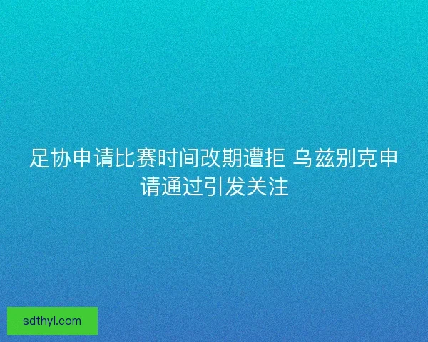 足协申请比赛时间改期遭拒 乌兹别克申请通过引发关注 足协申请比赛时间改期遭拒 乌兹别克申请通过引发关注