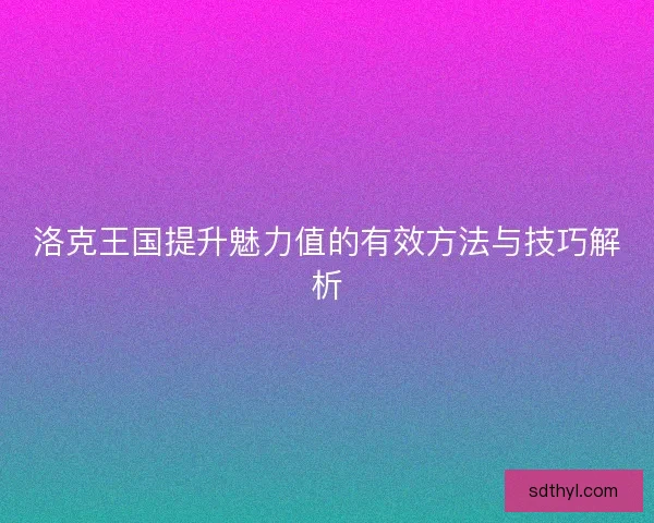 洛克王国提升魅力值的有效方法与技巧解析
