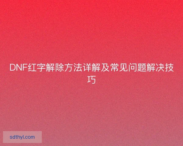 DNF红字解除方法详解及常见问题解决技巧 DNF红字解除方法详解及常见问题解决技巧