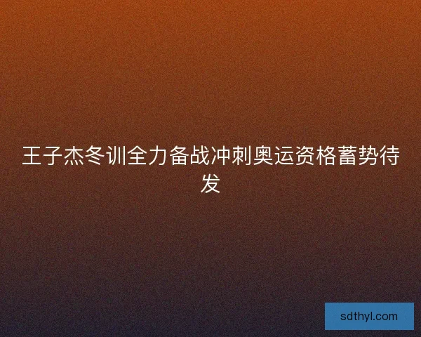 王子杰冬训全力备战冲刺奥运资格蓄势待发