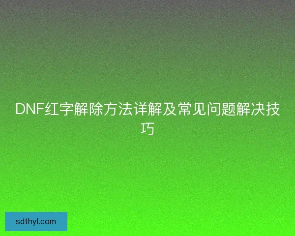 DNF红字解除方法详解及常见问题解决技巧 DNF红字解除方法详解及常见问题解决技巧